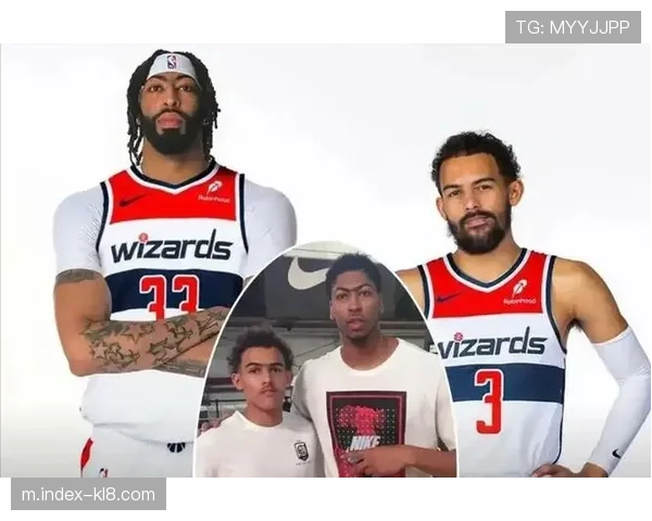 安东尼·戴维斯交易至华盛顿奇才 与特雷·杨组建内外线双星组合